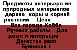 Предметы интерьера из природных материалов: дерева, коры и корней растений. › Цена ­ 1 000 - Все города Хобби. Ручные работы » Для дома и интерьера   . Дагестан респ.,Буйнакск г.